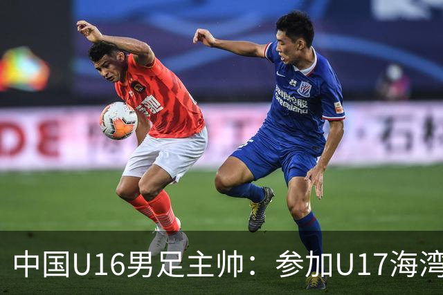 中国U16男足主帅：参加U17海湾杯是宝贵的锻炼机会