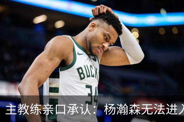 主教练亲口承认：杨瀚森无法进入球队轮换，除非罗威缺阵！