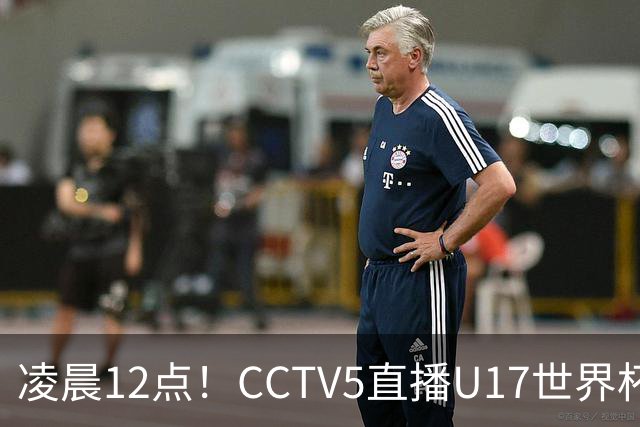 凌晨12点！CCTV5直播U17世界杯揭幕战，万项赵松源领衔最强阵容，目标=打平取1分