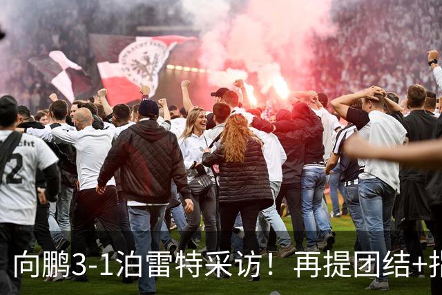 向鹏3-1泊雷特采访！再提团结+指责极端球迷，总结这场亲承没打好
