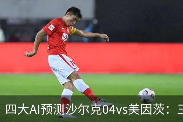 四大AI预测沙尔克04vs美因茨：三家看好客胜，Kimi建议平局