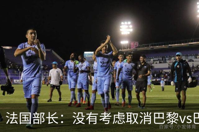法国部长：没有考虑取消巴黎vs巴萨的比赛，将加强安保措施