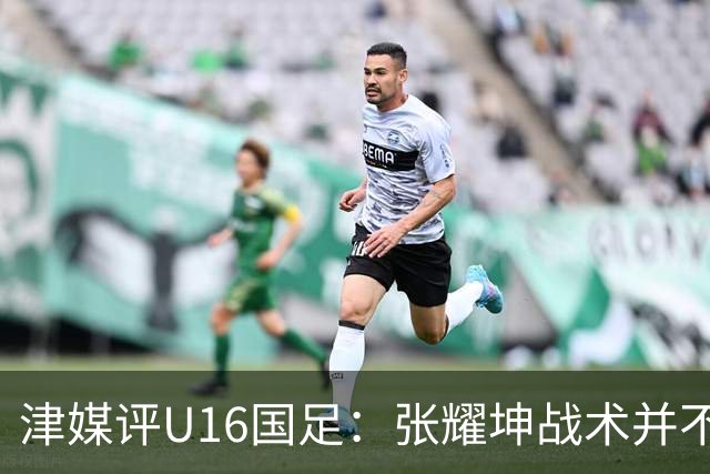 津媒评U16国足：张耀坤战术并不保守，由守转攻时投入兵力较多