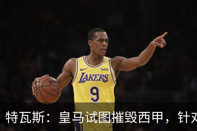 特瓦斯：皇马试图摧毁西甲，针对我的一切都只是恐吓
