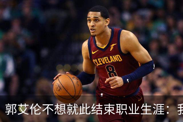 郭艾伦不想就此结束职业生涯：我会努力再试一试！